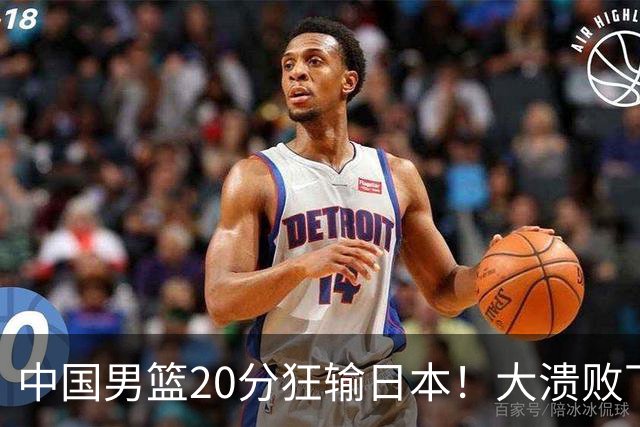 中国男篮20分狂输日本！大溃败下露出四块伤疤！再度崛起必须彻改