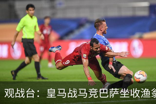 观战台：皇马战马竞巴萨坐收渔翁之利 阿森纳冲八连胜